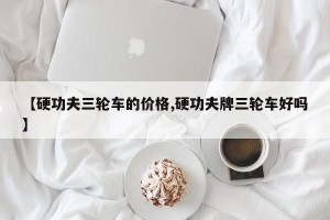 【硬功夫三轮车的价格,硬功夫牌三轮车好吗】