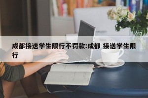 成都接送学生限行不罚款:成都 接送学生限行