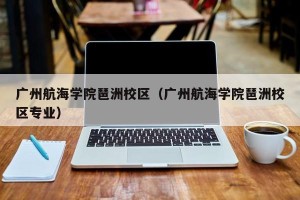 广州航海学院琶洲校区（广州航海学院琶洲校区专业）