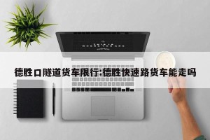 德胜口隧道货车限行:德胜快速路货车能走吗
