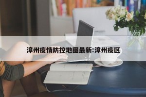 漳州疫情防控地图最新:漳州疫区