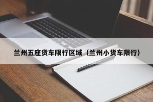 兰州五座货车限行区域（兰州小货车限行）