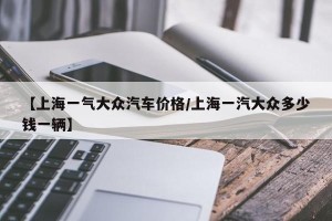 【上海一气大众汽车价格/上海一汽大众多少钱一辆】