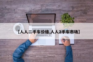 【人人二手车价格,人人2手车市场】