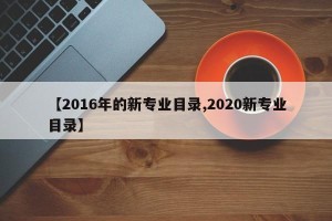 【2016年的新专业目录,2020新专业目录】