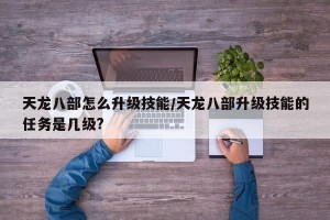 天龙八部怎么升级技能/天龙八部升级技能的任务是几级?