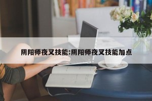 阴阳师夜叉技能:阴阳师夜叉技能加点