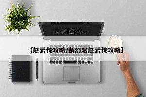 【赵云传攻略/新幻想赵云传攻略】