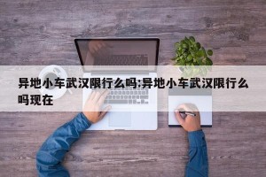 异地小车武汉限行么吗:异地小车武汉限行么吗现在