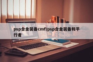 psp合金装备cmf/psp合金装备和平行者