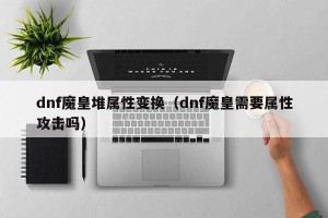 dnf魔皇堆属性变换（dnf魔皇需要属性攻击吗）