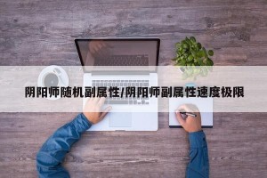 阴阳师随机副属性/阴阳师副属性速度极限