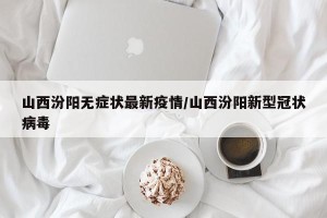 山西汾阳无症状最新疫情/山西汾阳新型冠状病毒