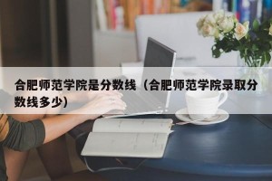 合肥师范学院是分数线（合肥师范学院录取分数线多少）