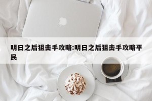 明日之后狙击手攻略:明日之后狙击手攻略平民