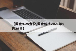 【黄金9.25金价,黄金价格2021年9月26日】
