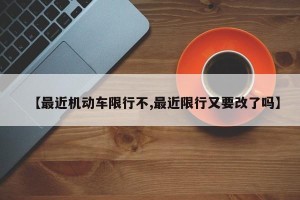 【最近机动车限行不,最近限行又要改了吗】