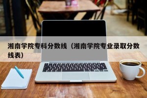湘南学院专科分数线（湘南学院专业录取分数线表）