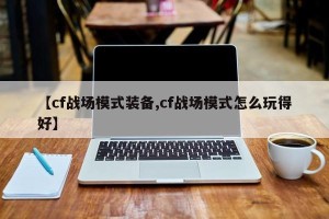 【cf战场模式装备,cf战场模式怎么玩得好】