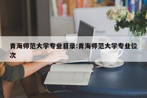 青海师范大学专业目录:青海师范大学专业位次