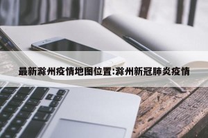 最新滁州疫情地图位置:滁州新冠肺炎疫情
