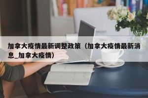 加拿大疫情最新调整政策（加拿大疫情最新消息_加拿大疫情）