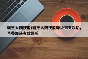 霸王大陆技能/霸王大陆技能等级到五以后,再叠加还有效果嘛