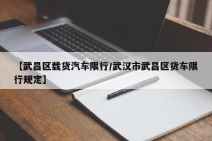 【武昌区载货汽车限行/武汉市武昌区货车限行规定】