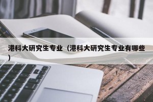 港科大研究生专业（港科大研究生专业有哪些）