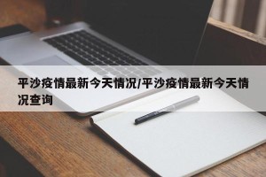 平沙疫情最新今天情况/平沙疫情最新今天情况查询