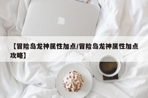 【冒险岛龙神属性加点/冒险岛龙神属性加点攻略】