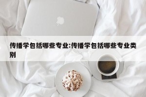 传播学包括哪些专业:传播学包括哪些专业类别