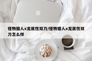 怪物猎人x龙属性双刀/怪物猎人x龙属性双刀怎么样