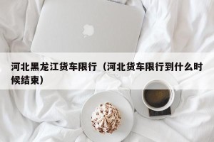 河北黑龙江货车限行（河北货车限行到什么时候结束）