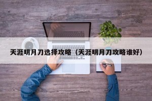 天涯明月刀选择攻略（天涯明月刀攻略谁好）