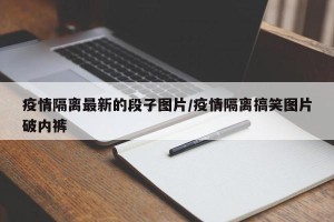疫情隔离最新的段子图片/疫情隔离搞笑图片破内裤