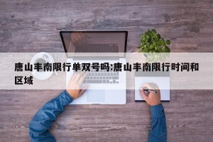 唐山丰南限行单双号吗:唐山丰南限行时间和区域