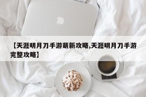 【天涯明月刀手游萌新攻略,天涯明月刀手游完整攻略】